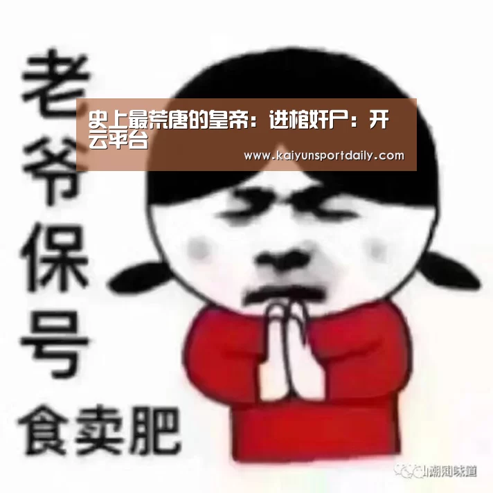 史上最荒唐的皇帝:进棺奸尸:开云平台(图2) 开云官网