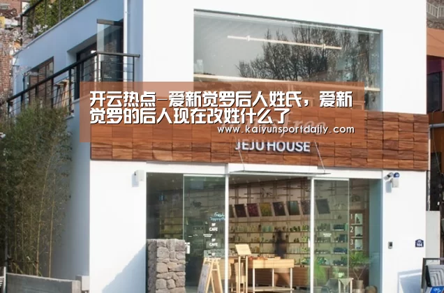 开云热点-爱新觉罗后人姓氏，爱新觉罗的后人现在改姓什么了